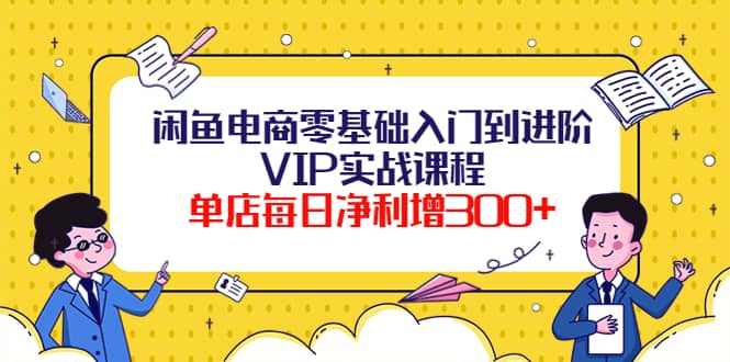 闲鱼电商零基础入门到进阶VIP实战课程即刻搞钱-网创项目资源站-副业项目-创业项目-搞钱项目即刻搞钱