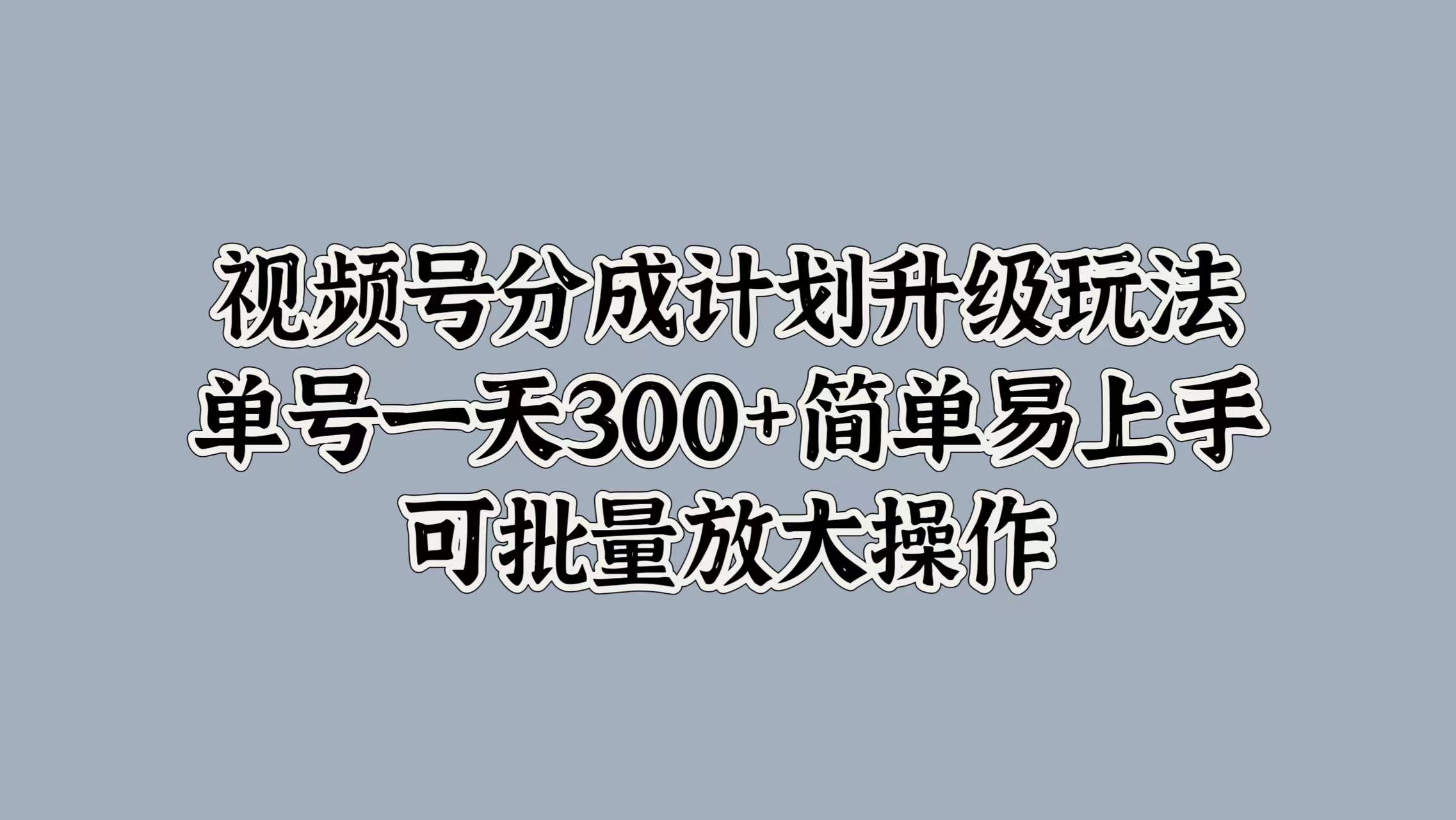 视频号分成计划升级玩法，单号一天300+简单易上手，可批量放大操作即刻搞钱-网创项目资源站-副业项目-创业项目-搞钱项目即刻搞钱