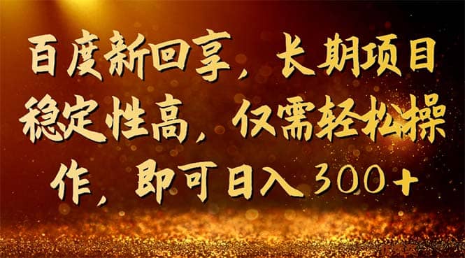 百度新回享，长期项目稳定性高，仅需轻松操作，即可日入300+即刻搞钱-网创项目资源站-副业项目-创业项目-搞钱项目即刻搞钱