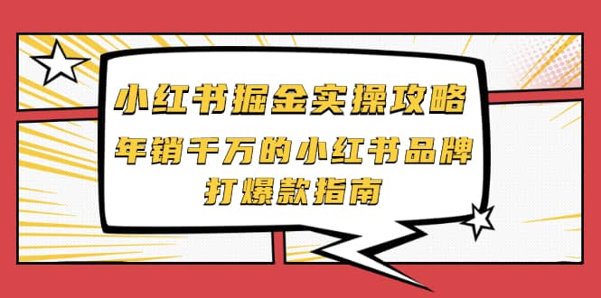 小红书掘金实操攻略，年销千万的小红书品牌打爆款指南即刻搞钱-网创项目资源站-副业项目-创业项目-搞钱项目即刻搞钱