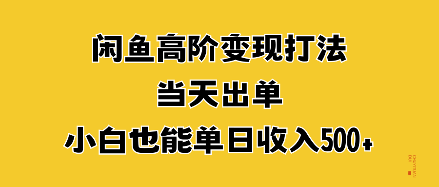 闲鱼高阶变现打法，当天出单，小白也能单日收入500+即刻搞钱-网创项目资源站-副业项目-创业项目-搞钱项目即刻搞钱