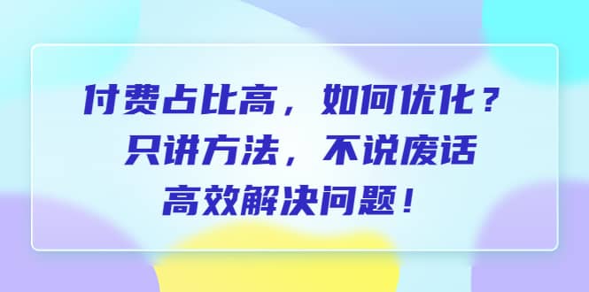 付费 占比高，如何优化？只讲方法，不说废话，高效解决问题即刻搞钱-网创项目资源站-副业项目-创业项目-搞钱项目即刻搞钱