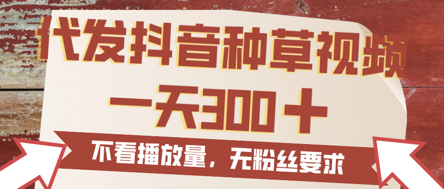 代发抖音种草视频，一天300，无粉丝要求，不看播放量即刻搞钱-网创项目资源站-副业项目-创业项目-搞钱项目即刻搞钱