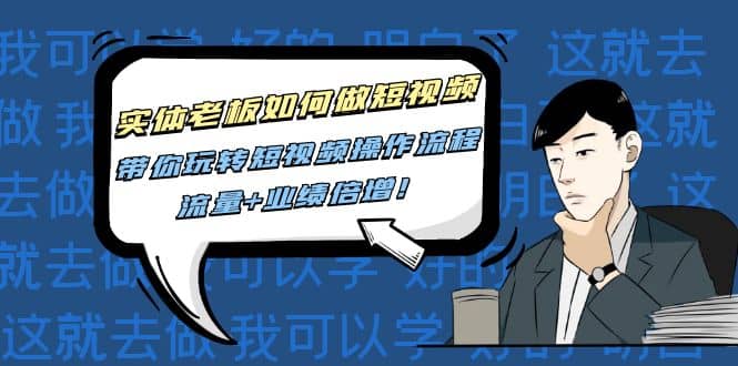 实体老板如何做短视频：带你玩转短视频全套操作流程，流量+业绩倍增即刻搞钱-网创项目资源站-副业项目-创业项目-搞钱项目即刻搞钱