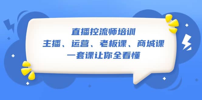 直播·控流师培训：主播、运营、老板课、商城课，一套课让你全看懂即刻搞钱-网创项目资源站-副业项目-创业项目-搞钱项目即刻搞钱