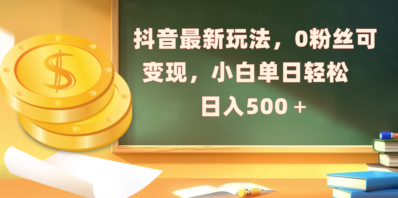 抖音最新玩法，0粉丝可变现，小白单日轻松日入500＋即刻搞钱-网创项目资源站-副业项目-创业项目-搞钱项目即刻搞钱
