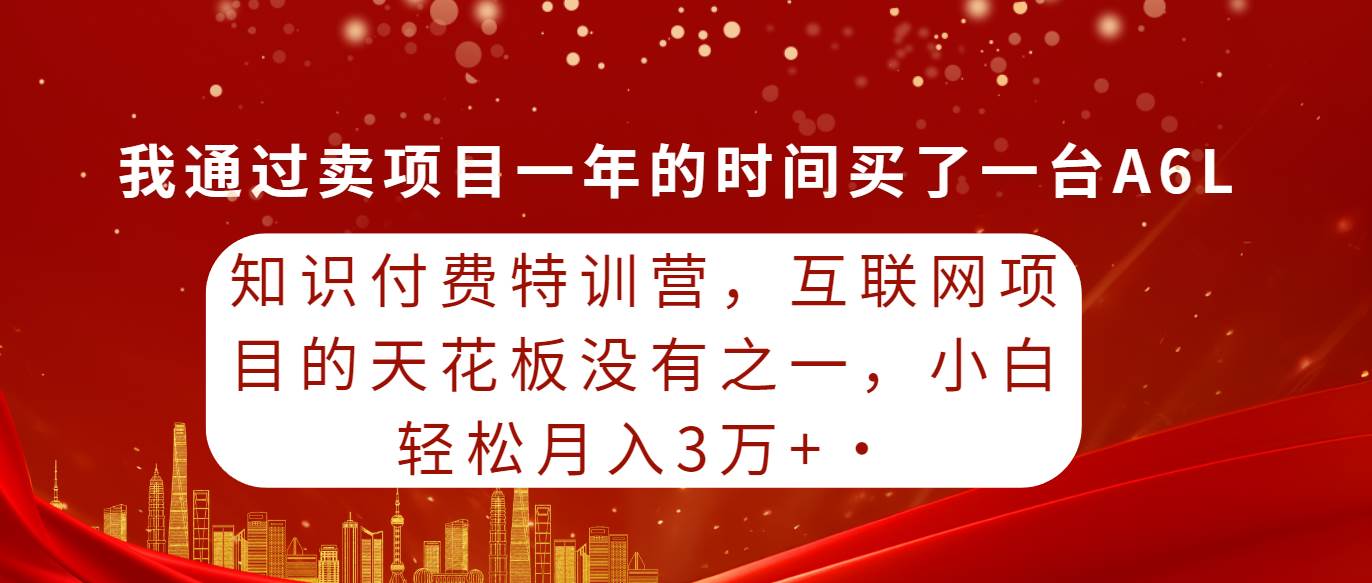 知识付费特训营，互联网项目的天花板，没有之一，小白轻轻松松月入三万+即刻搞钱-网创项目资源站-副业项目-创业项目-搞钱项目即刻搞钱