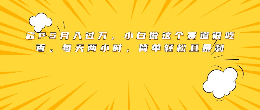 靠PS月入过万，小白做这个赛道很吃香。每天两小时，简单轻松且暴利即刻搞钱-网创项目资源站-副业项目-创业项目-搞钱项目即刻搞钱