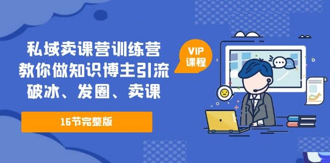 私域卖课营训练营：教你做知识博主引流、破冰、发圈、卖课（16节课完整版）即刻搞钱-网创项目资源站-副业项目-创业项目-搞钱项目即刻搞钱