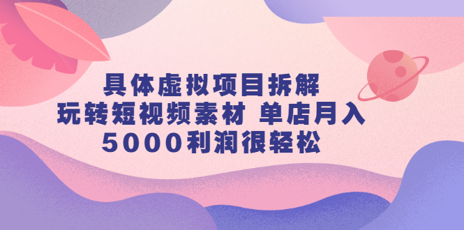 具体虚拟项目拆解，玩转短视频素材，单店月入几万+【视频课程】即刻搞钱-网创项目资源站-副业项目-创业项目-搞钱项目即刻搞钱