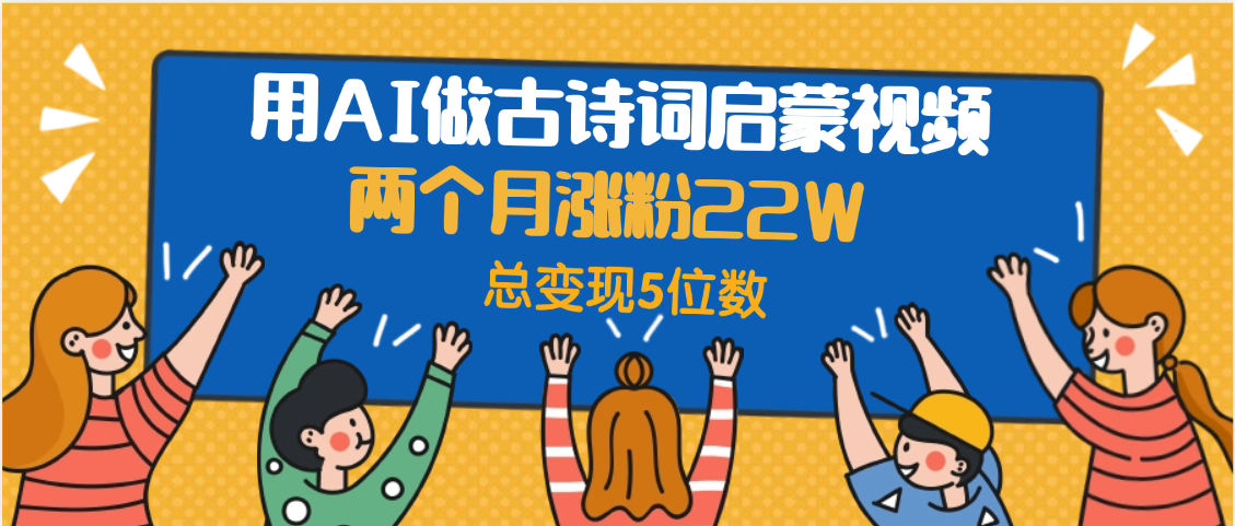 用AI做古诗词启蒙视频，两个月涨粉22W，总变现5位数即刻搞钱-网创项目资源站-副业项目-创业项目-搞钱项目即刻搞钱