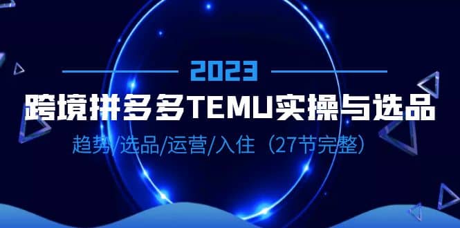 2023跨境·拼多多·TEMU实操与选品，趋势·选品·运营·入住（27节完整）即刻搞钱-网创项目资源站-副业项目-创业项目-搞钱项目即刻搞钱
