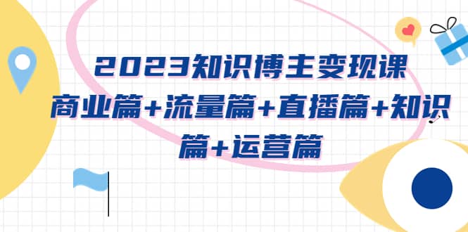 2023知识博主变现实战进阶课：商业篇+流量篇+直播篇+知识篇+运营篇即刻搞钱-网创项目资源站-副业项目-创业项目-搞钱项目即刻搞钱