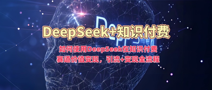 如何使用DeepSeek在知识付费赛道价值变现,引流+变现全流程即刻搞钱-网创项目资源站-副业项目-创业项目-搞钱项目即刻搞钱