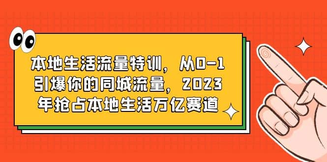 本地生活流量特训，从0-1引爆你的同城流量，2023年抢占本地生活万亿赛道即刻搞钱-网创项目资源站-副业项目-创业项目-搞钱项目即刻搞钱