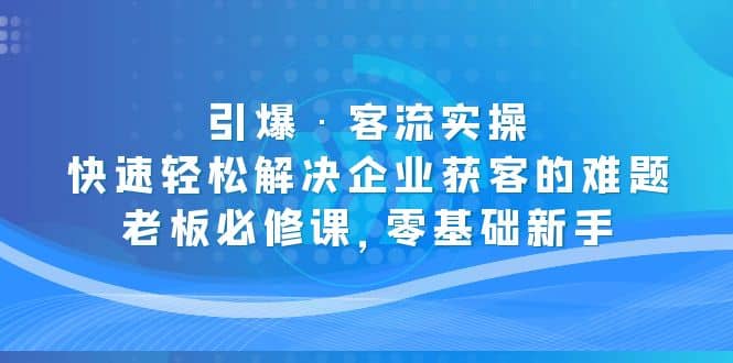 引爆·客流实操：快速轻松解决企业获客的难题，老板必修课，零基础新手即刻搞钱-网创项目资源站-副业项目-创业项目-搞钱项目即刻搞钱