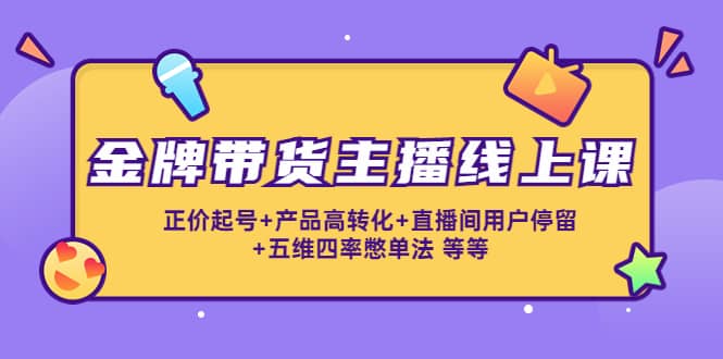 金牌带货主播线上课：正价起号+产品高转化+直播间用户停留+五维四率憋单法即刻搞钱-网创项目资源站-副业项目-创业项目-搞钱项目即刻搞钱
