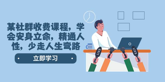 某社群收费课程，学会安身立命，精通人性，少走人生弯路（77节课）即刻搞钱-网创项目资源站-副业项目-创业项目-搞钱项目即刻搞钱