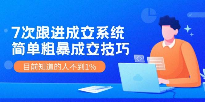 7次 跟进 成交系统：简单粗暴成交技巧，目前知道的人不到1%即刻搞钱-网创项目资源站-副业项目-创业项目-搞钱项目即刻搞钱