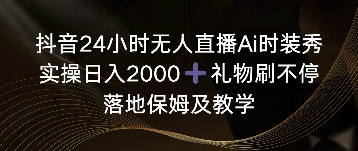 抖音24小时无人直播Ai时装秀，实操日入2000+，礼物刷不停，落地保姆及教学即刻搞钱-网创项目资源站-副业项目-创业项目-搞钱项目即刻搞钱