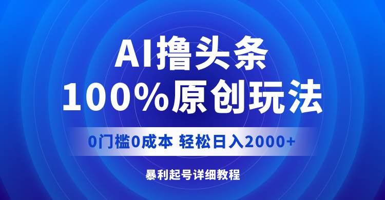 AI撸头条，100%原创玩法，0成本0门槛，轻松日入2000+即刻搞钱-网创项目资源站-副业项目-创业项目-搞钱项目即刻搞钱