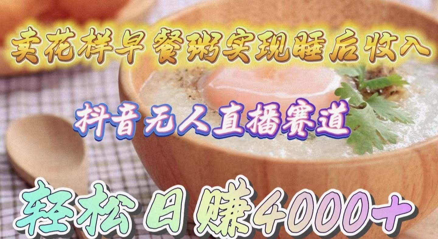卖花样早餐粥实现睡后收入！抖音无人直播新赛道，轻松日赚4000+即刻搞钱-网创项目资源站-副业项目-创业项目-搞钱项目即刻搞钱