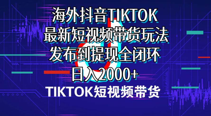 海外短视频带货，最新短视频带货玩法发布到提现全闭环，日入2000+即刻搞钱-网创项目资源站-副业项目-创业项目-搞钱项目即刻搞钱