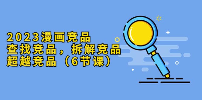 2023漫画竞品，查找竞品，拆解竞品，超越竞品（6节课）即刻搞钱-网创项目资源站-副业项目-创业项目-搞钱项目即刻搞钱