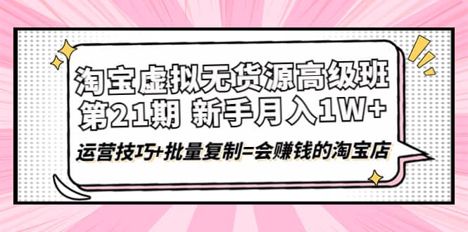 淘宝虚拟无货源高级班【第21期】运营技巧+批量复制=会赚钱的淘宝店即刻搞钱-网创项目资源站-副业项目-创业项目-搞钱项目即刻搞钱