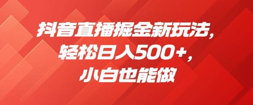 抖音直播掘金新玩法，轻松日入500+，小白也能做【揭秘】即刻搞钱-网创项目资源站-副业项目-创业项目-搞钱项目即刻搞钱