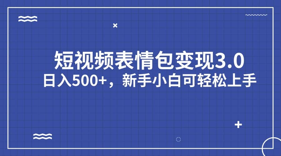 短视频表情包变现项目3.0，日入500+，新手小白轻松上手（教程+资料）即刻搞钱-网创项目资源站-副业项目-创业项目-搞钱项目即刻搞钱