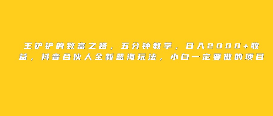 王铲铲的致富之路，日入2000+收益，五分钟教学，抖音合伙人全新蓝海玩法，小白一定要做的项目即刻搞钱-网创项目资源站-副业项目-创业项目-搞钱项目即刻搞钱