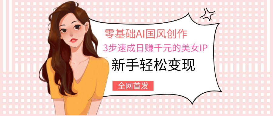 零基础AI国风创作：3步速成日赚千元的美女IP，新手轻松变现即刻搞钱-网创项目资源站-副业项目-创业项目-搞钱项目即刻搞钱