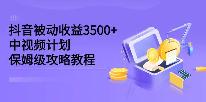抖音被动收益3500+，中视频计划保姆级攻略教程即刻搞钱-网创项目资源站-副业项目-创业项目-搞钱项目即刻搞钱