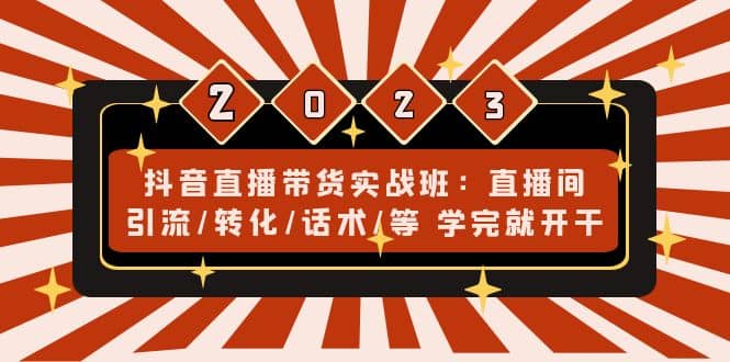 抖音直播带货实战班：直播间引流/转化/话术/等 学完就开干(无水印)即刻搞钱-网创项目资源站-副业项目-创业项目-搞钱项目即刻搞钱