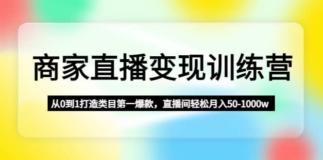 商家直播变现训练营：从0到1打造类目第一爆款即刻搞钱-网创项目资源站-副业项目-创业项目-搞钱项目即刻搞钱