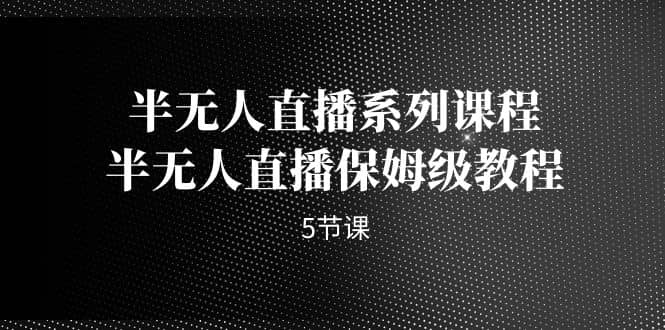 半无人直播系列课程，半无人直播保姆级教程（5节课）即刻搞钱-网创项目资源站-副业项目-创业项目-搞钱项目即刻搞钱