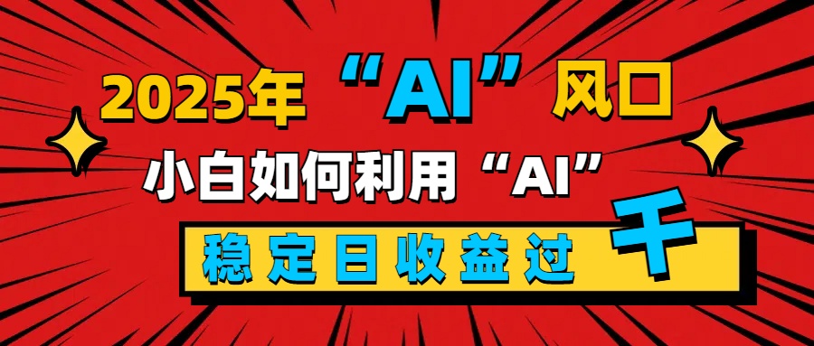 2025“ AI ”风口，新手小白如何利用ai，每日收益稳定过千即刻搞钱-网创项目资源站-副业项目-创业项目-搞钱项目即刻搞钱