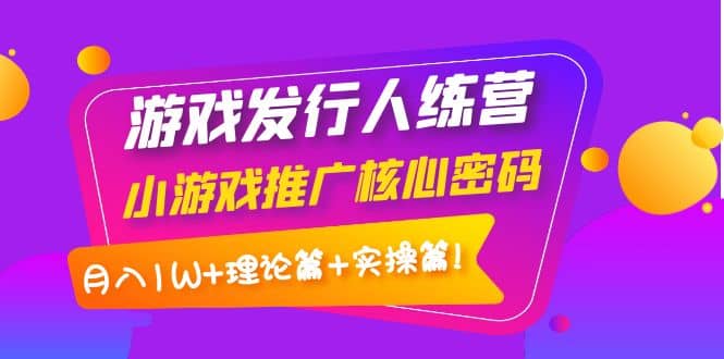 游戏发行人训练营：小游戏推广核心密码，理论篇+实操篇即刻搞钱-网创项目资源站-副业项目-创业项目-搞钱项目即刻搞钱