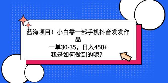 蓝海项目！小白靠一部手机抖音发发作品，一单30-35，日入450+，我是如何…即刻搞钱-网创项目资源站-副业项目-创业项目-搞钱项目即刻搞钱
