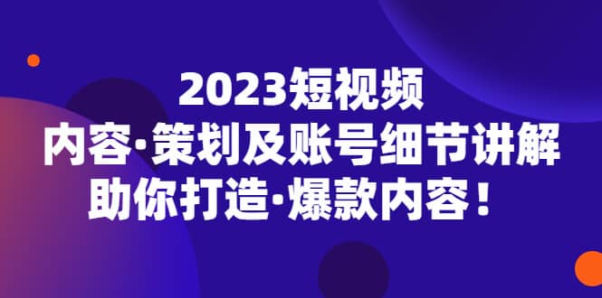 2023短视频内容·策划及账号细节讲解，助你打造·爆款内容即刻搞钱-网创项目资源站-副业项目-创业项目-搞钱项目即刻搞钱