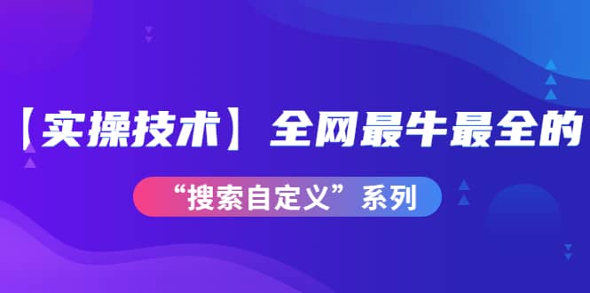 【实操技术】全网最牛最全的“搜索自定义”系列！价值698元即刻搞钱-网创项目资源站-副业项目-创业项目-搞钱项目即刻搞钱