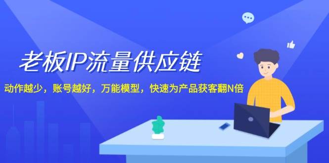 老板 IP流量 供应链，动作越少，账号越好，万能模型，快速为产品获客翻N倍即刻搞钱-网创项目资源站-副业项目-创业项目-搞钱项目即刻搞钱