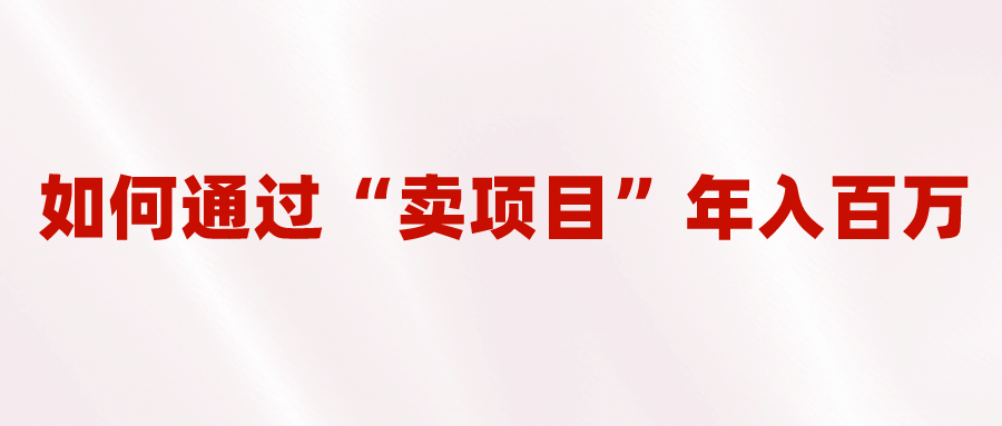 2023年最火项目：通过“卖项目”年入百万！普通人逆袭翻身的唯一出路即刻搞钱-网创项目资源站-副业项目-创业项目-搞钱项目即刻搞钱