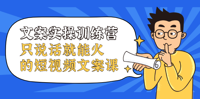 文案实操训练营，只说话就能火的短视频文案课即刻搞钱-网创项目资源站-副业项目-创业项目-搞钱项目即刻搞钱