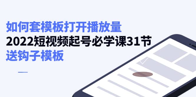 如何套模板打开播放量，2022短视频起号必学课31节，送钩子模板即刻搞钱-网创项目资源站-副业项目-创业项目-搞钱项目即刻搞钱