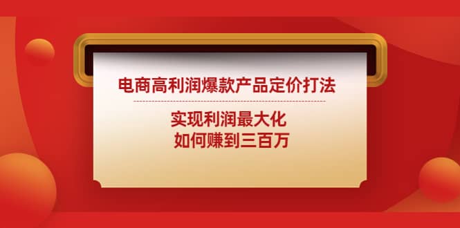 电商高利润爆款产品定价打法：实现利润最大化即刻搞钱-网创项目资源站-副业项目-创业项目-搞钱项目即刻搞钱