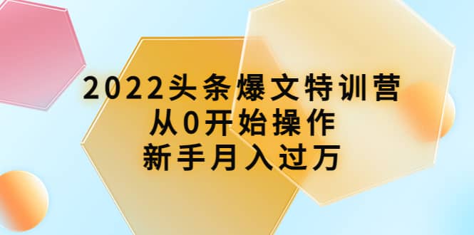 2022头条爆文特训营：从0开始操作，新手月入过万（16节课时）即刻搞钱-网创项目资源站-副业项目-创业项目-搞钱项目即刻搞钱