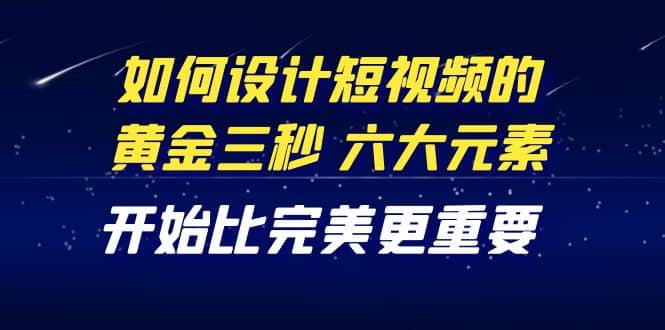 教你如何设计短视频的黄金三秒，六大元素，开始比完美更重要（27节课）即刻搞钱-网创项目资源站-副业项目-创业项目-搞钱项目即刻搞钱