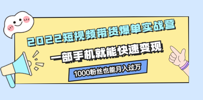 2022短视频带货爆单实战营，一部手机就能快速变现即刻搞钱-网创项目资源站-副业项目-创业项目-搞钱项目即刻搞钱